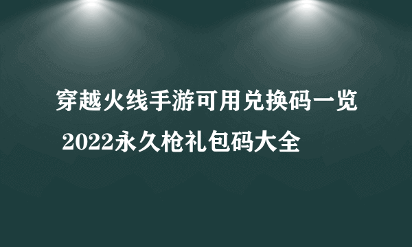 穿越火线手游可用兑换码一览 2022永久枪礼包码大全