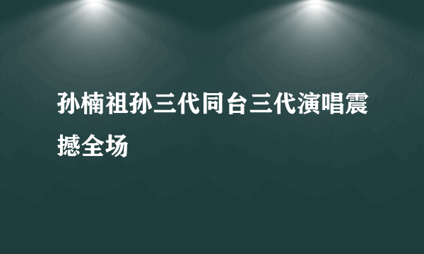 孙楠祖孙三代同台三代演唱震撼全场