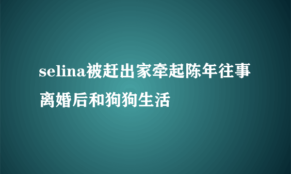 selina被赶出家牵起陈年往事离婚后和狗狗生活