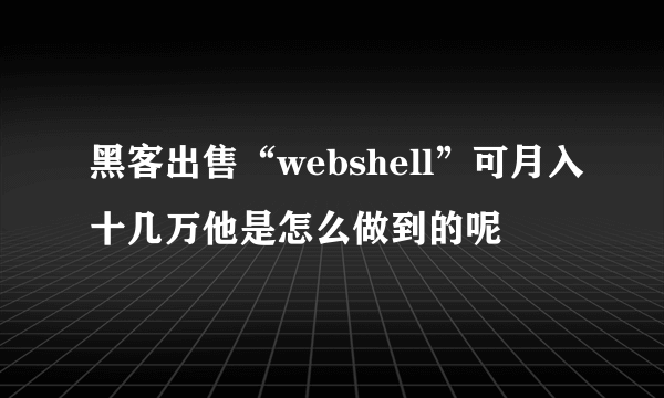 黑客出售“webshell”可月入十几万他是怎么做到的呢