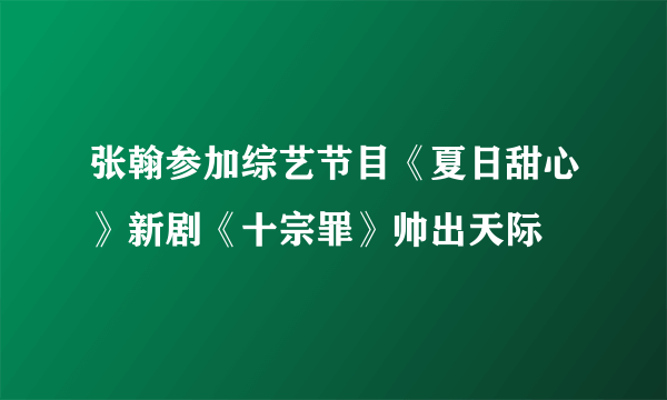 张翰参加综艺节目《夏日甜心》新剧《十宗罪》帅出天际