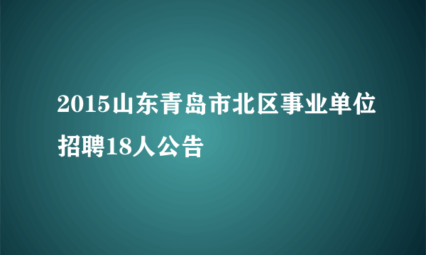 2015山东青岛市北区事业单位招聘18人公告