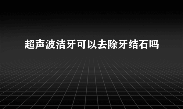 超声波洁牙可以去除牙结石吗