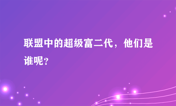 联盟中的超级富二代，他们是谁呢？