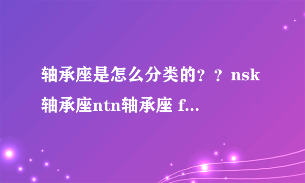 轴承座是怎么分类的？？nsk轴承座ntn轴承座 fag轴承座lyc轴承座……