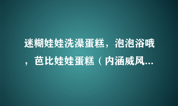 迷糊娃娃洗澡蛋糕，泡泡浴哦，芭比娃娃蛋糕（内涵威风蛋糕详细制作过程）