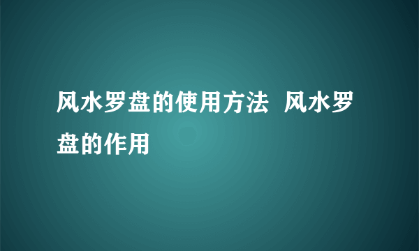 风水罗盘的使用方法  风水罗盘的作用