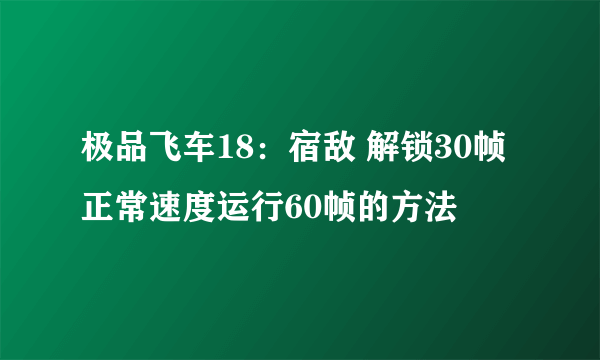 极品飞车18：宿敌 解锁30帧正常速度运行60帧的方法