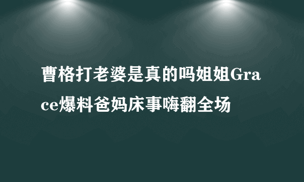 曹格打老婆是真的吗姐姐Grace爆料爸妈床事嗨翻全场