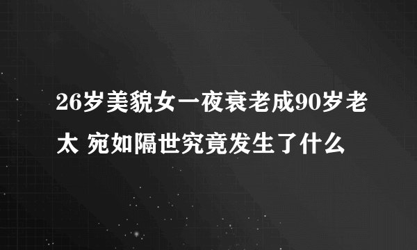 26岁美貌女一夜衰老成90岁老太 宛如隔世究竟发生了什么