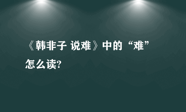 《韩非子 说难》中的“难”怎么读?