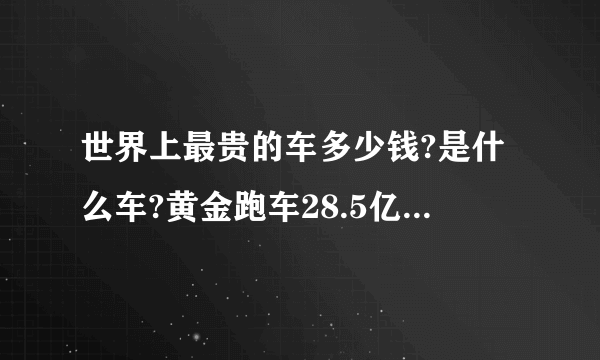 世界上最贵的车多少钱?是什么车?黄金跑车28.5亿秒杀一切