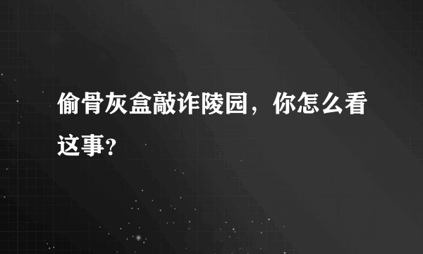 偷骨灰盒敲诈陵园，你怎么看这事？