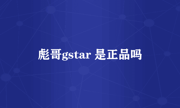 彪哥gstar 是正品吗