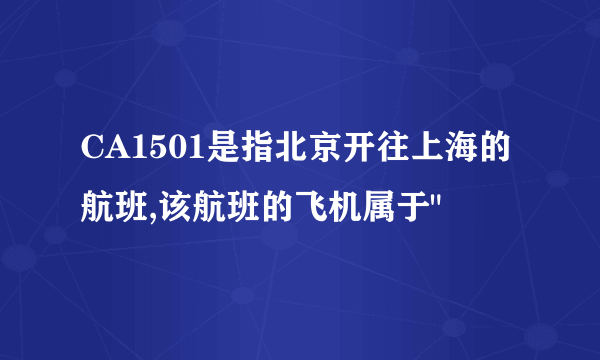 CA1501是指北京开往上海的航班,该航班的飞机属于