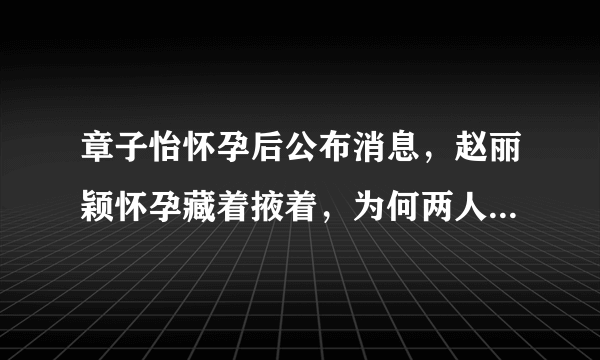 章子怡怀孕后公布消息，赵丽颖怀孕藏着掖着，为何两人会有不同选择？