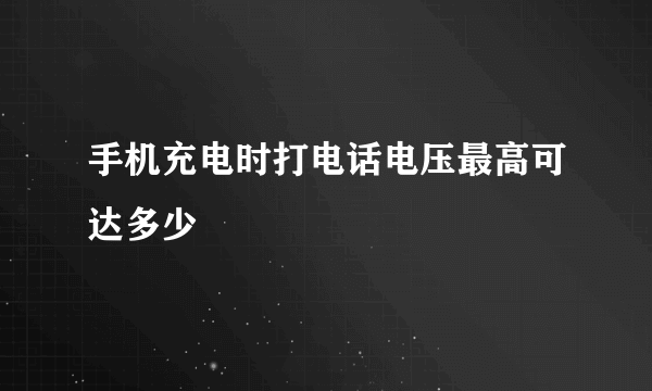 手机充电时打电话电压最高可达多少