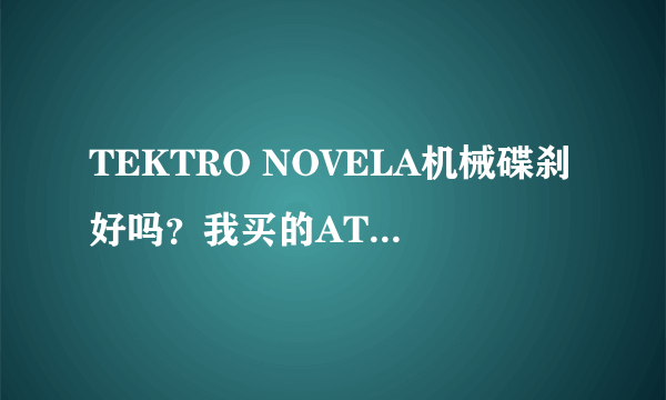 TEKTRO NOVELA机械碟刹好吗？我买的ATX730（2012款）上是这个碟刹，需不需要更换？