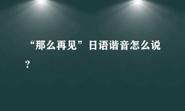 “那么再见”日语谐音怎么说？