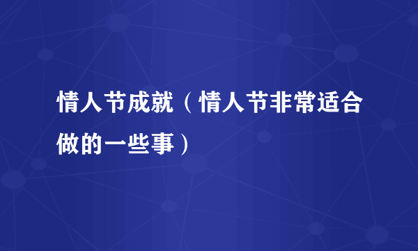 情人节成就（情人节非常适合做的一些事）