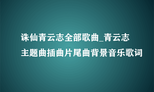 诛仙青云志全部歌曲_青云志主题曲插曲片尾曲背景音乐歌词