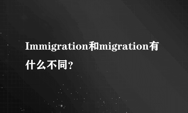 Immigration和migration有什么不同？