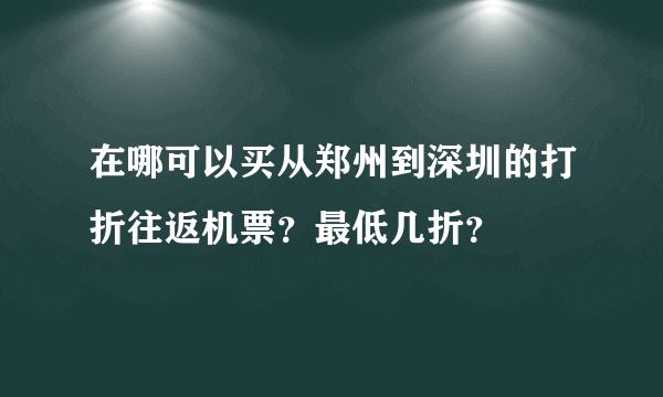 在哪可以买从郑州到深圳的打折往返机票？最低几折？