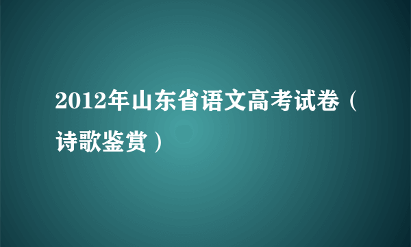 2012年山东省语文高考试卷（诗歌鉴赏）