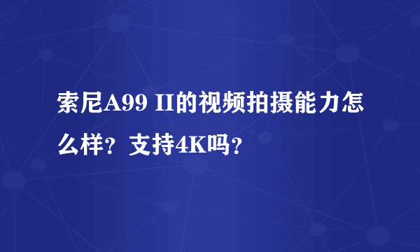 索尼A99 II的视频拍摄能力怎么样？支持4K吗？