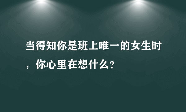 当得知你是班上唯一的女生时，你心里在想什么？