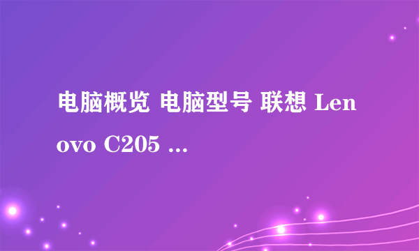 电脑概览 电脑型号 联想 Lenovo C205 操作系统 Microsoft Windows 7 旗舰版 (32位/Service Pack 1) CPU AMD