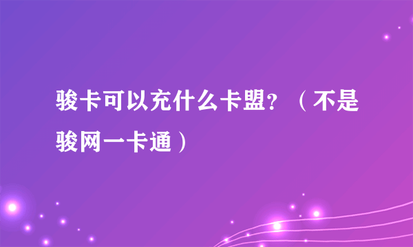 骏卡可以充什么卡盟？（不是骏网一卡通）