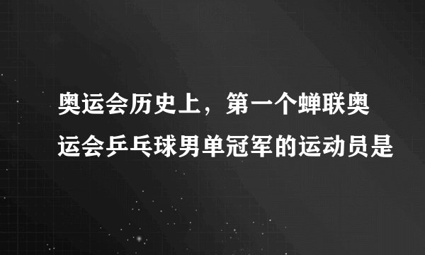 奥运会历史上，第一个蝉联奥运会乒乓球男单冠军的运动员是