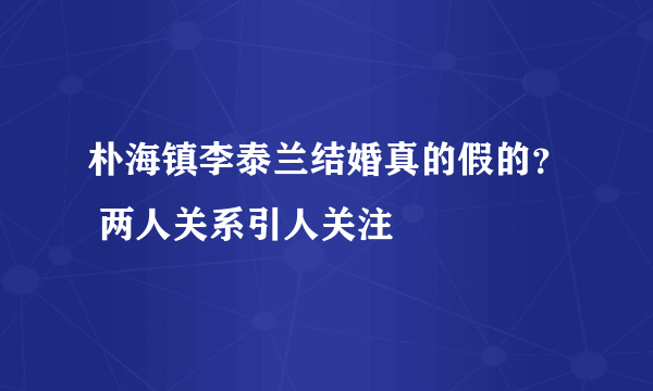 朴海镇李泰兰结婚真的假的？ 两人关系引人关注