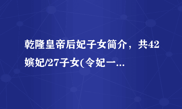 乾隆皇帝后妃子女简介，共42嫔妃/27子女(令妃一人生6个)