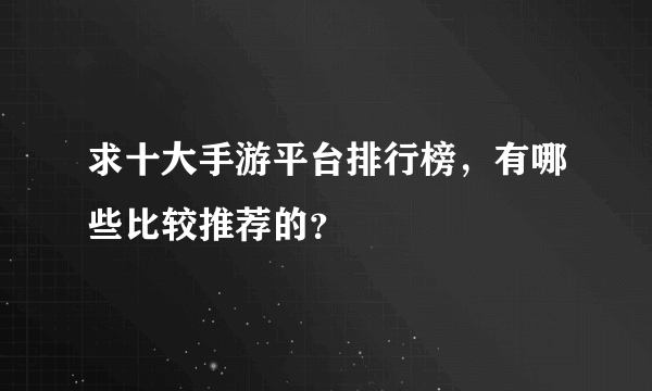 求十大手游平台排行榜，有哪些比较推荐的？