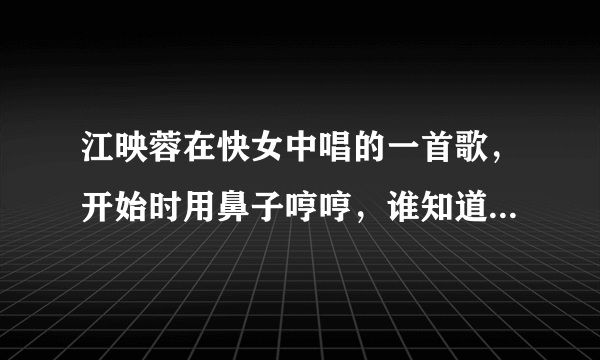 江映蓉在快女中唱的一首歌，开始时用鼻子哼哼，谁知道这首歌叫什么名字？