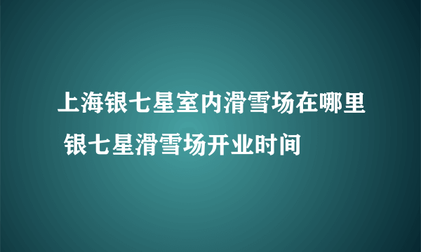 上海银七星室内滑雪场在哪里 银七星滑雪场开业时间