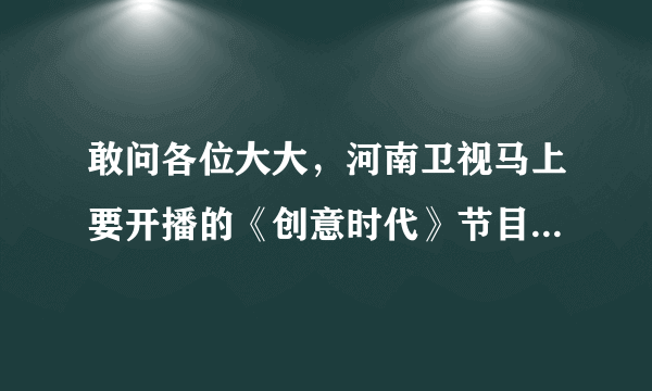 敢问各位大大，河南卫视马上要开播的《创意时代》节目到底有几个环节啊？