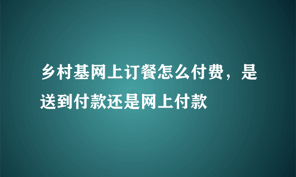 乡村基网上订餐怎么付费，是送到付款还是网上付款