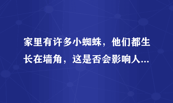 家里有许多小蜘蛛，他们都生长在墙角，这是否会影响人的健康？