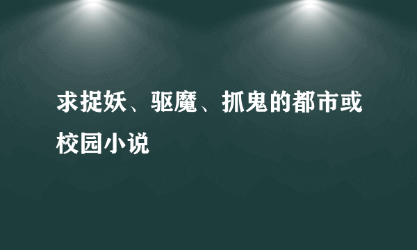 求捉妖、驱魔、抓鬼的都市或校园小说