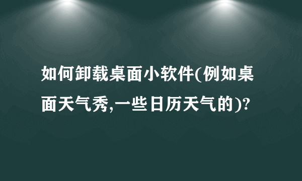 如何卸载桌面小软件(例如桌面天气秀,一些日历天气的)?