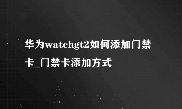 华为watchgt2如何添加门禁卡_门禁卡添加方式