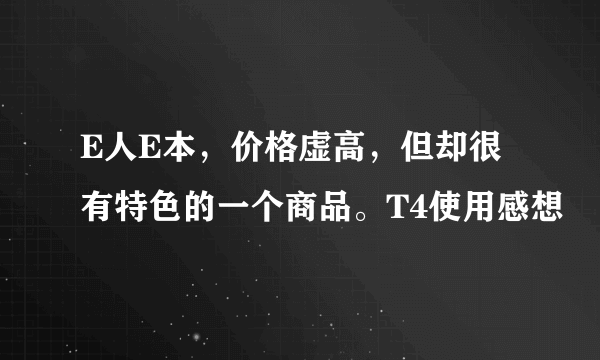 E人E本，价格虚高，但却很有特色的一个商品。T4使用感想