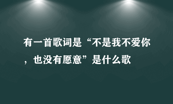 有一首歌词是“不是我不爱你，也没有愿意”是什么歌