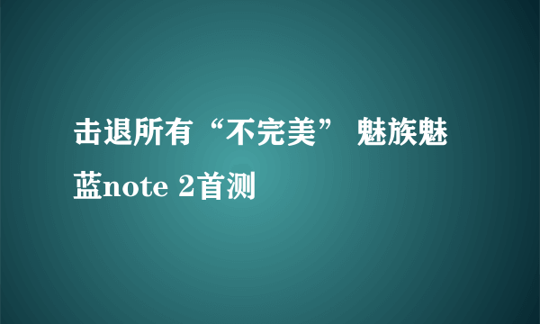 击退所有“不完美” 魅族魅蓝note 2首测