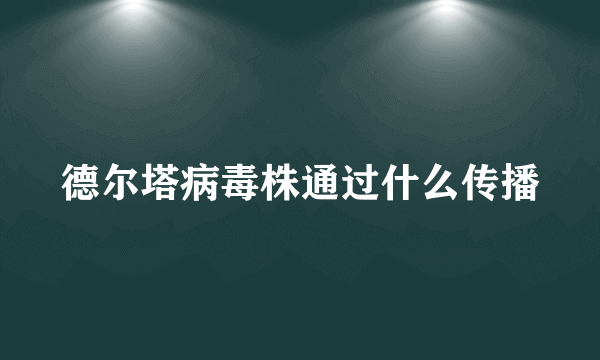 德尔塔病毒株通过什么传播