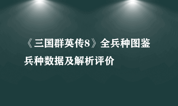 《三国群英传8》全兵种图鉴 兵种数据及解析评价