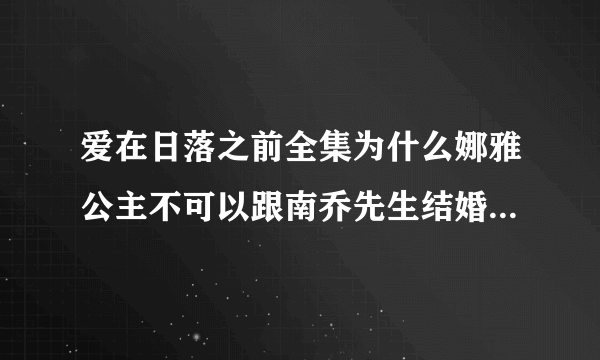 爱在日落之前全集为什么娜雅公主不可以跟南乔先生结婚，我要想知道这个问题，请回答~~谢谢